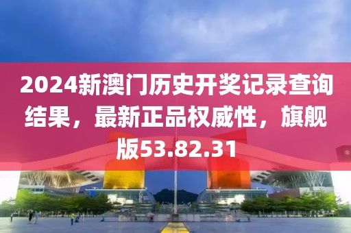 2024新澳门历史开奖记录查询结果，最新正品权威性，旗舰版53.82.31