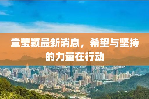 章莹颖最新消息，希望与坚持的力量在行动