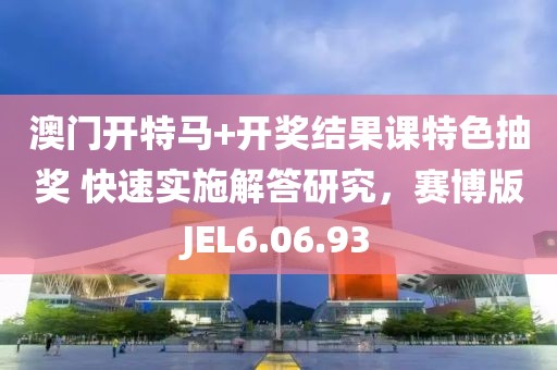 澳门开特马+开奖结果课特色抽奖 快速实施解答研究，赛博版JEL6.06.93