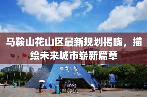 马鞍山花山区最新规划揭晓，描绘未来城市崭新篇章