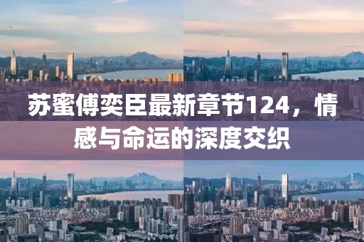 苏蜜傅奕臣最新章节124，情感与命运的深度交织