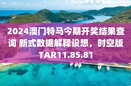 2024澳门特马今期开奖结果查询 新式数据解释设想，时空版TAR11.85.81