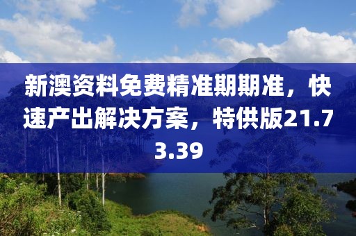 新澳资料免费精准期期准，快速产出解决方案，特供版21.73.39