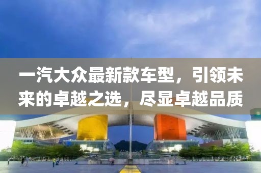一汽大众最新款车型，引领未来的卓越之选，尽显卓越品质