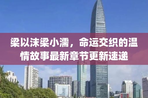 梁以沫梁小濡，命运交织的温情故事最新章节更新速递