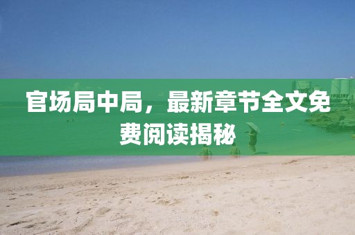 官场局中局，最新章节全文免费阅读揭秘