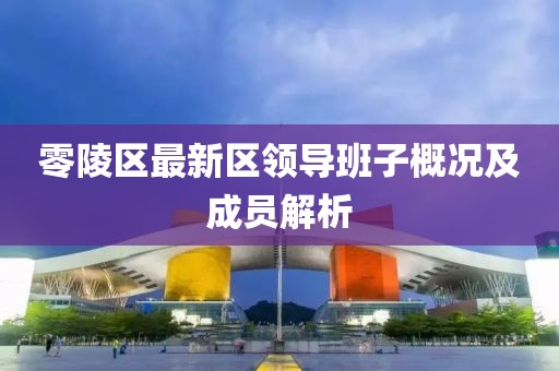 零陵区最新区领导班子概况及成员解析