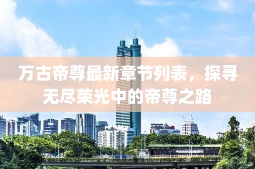 万古帝尊最新章节列表，探寻无尽荣光中的帝尊之路