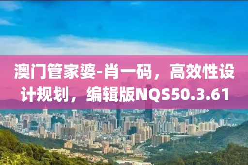 澳门管家婆-肖一码，高效性设计规划，编辑版NQS50.3.61
