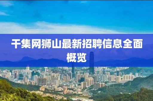 干集网狮山最新招聘信息全面概览
