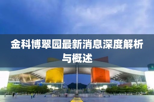 金科博翠园最新消息深度解析与概述