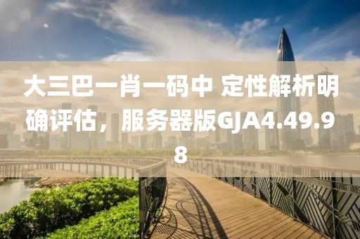 大三巴一肖一码中 定性解析明确评估，服务器版GJA4.49.98