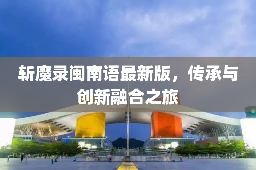 斩魔录闽南语最新版，传承与创新融合之旅
