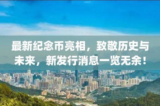 最新纪念币亮相，致敬历史与未来，新发行消息一览无余！