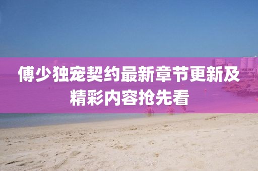 傅少独宠契约最新章节更新及精彩内容抢先看