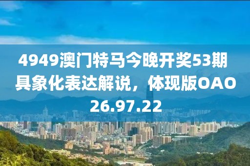 4949澳门特马今晚开奖53期 具象化表达解说，体现版OAO26.97.22