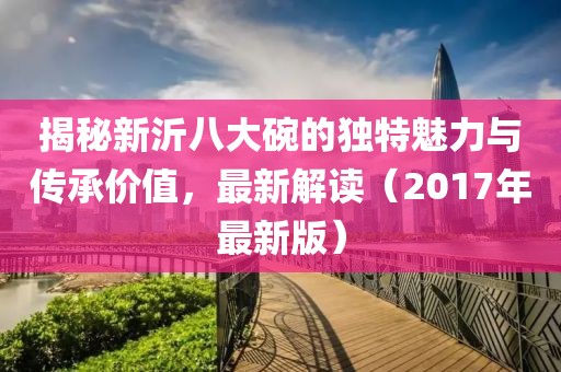 揭秘新沂八大碗的独特魅力与传承价值，最新解读（2017年最新版）