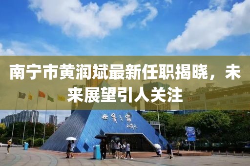 南宁市黄润斌最新任职揭晓，未来展望引人关注