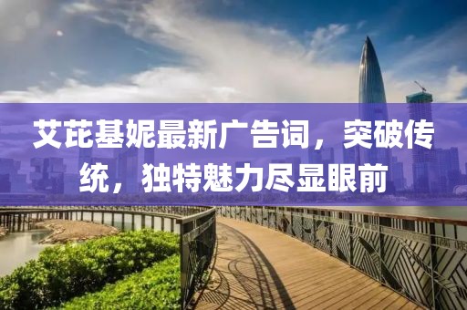 艾芘基妮最新广告词，突破传统，独特魅力尽显眼前