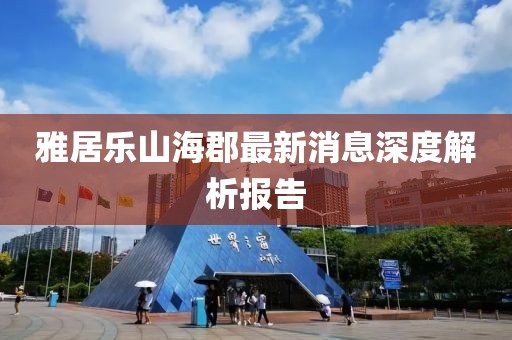 雅居乐山海郡最新消息深度解析报告