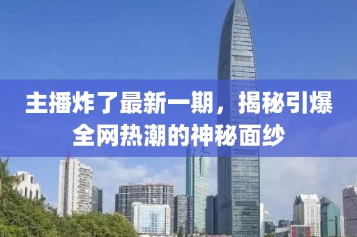 主播炸了最新一期，揭秘引爆全网热潮的神秘面纱