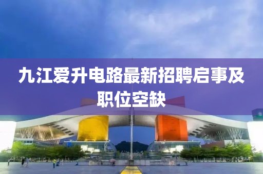 九江爱升电路最新招聘启事及职位空缺