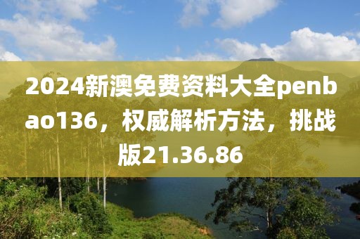2024新澳免费资料大全penbao136，权威解析方法，挑战版21.36.86