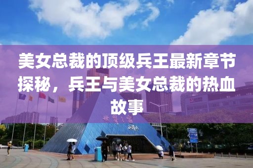 美女总裁的顶级兵王最新章节探秘，兵王与美女总裁的热血故事
