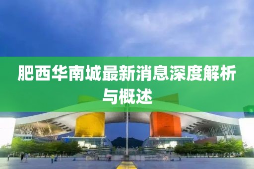 肥西华南城最新消息深度解析与概述