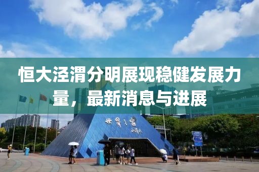 恒大泾渭分明展现稳健发展力量，最新消息与进展