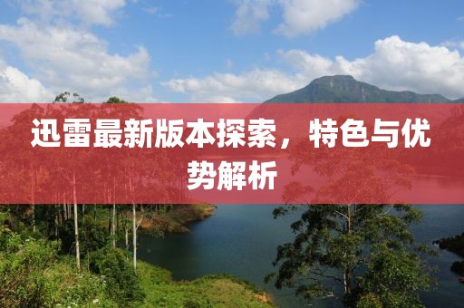 迅雷最新版本探索，特色与优势解析