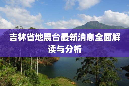 吉林省地震台最新消息全面解读与分析