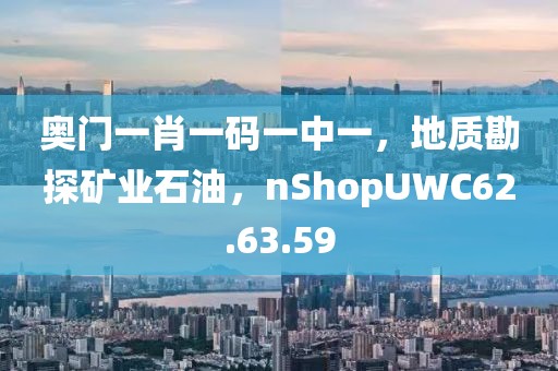 奥门一肖一码一中一，地质勘探矿业石油，nShopUWC62.63.59