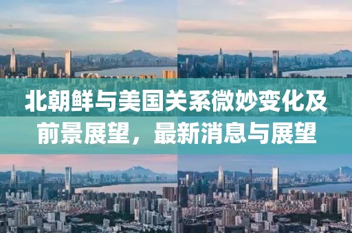 北朝鲜与美国关系微妙变化及前景展望，最新消息与展望