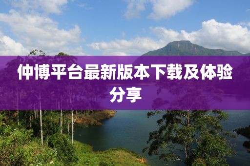 仲博平台最新版本下载及体验分享