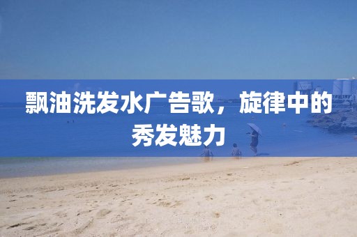 飘油洗发水广告歌，旋律中的秀发魅力