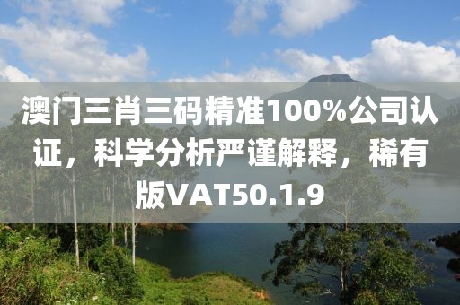 澳门三肖三码精准100%公司认证，科学分析严谨解释，稀有版VAT50.1.9