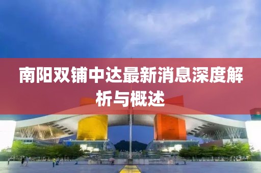 南阳双铺中达最新消息深度解析与概述