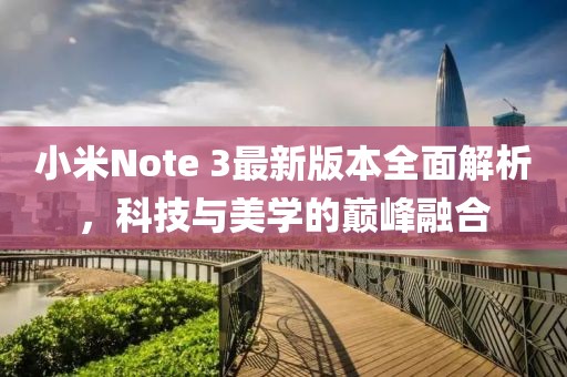 小米Note 3最新版本全面解析，科技与美学的巅峰融合