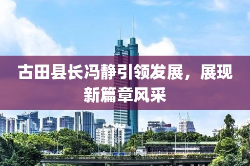 古田县长冯静引领发展，展现新篇章风采