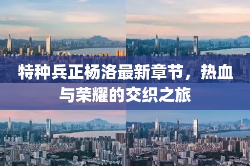 特种兵正杨洛最新章节，热血与荣耀的交织之旅