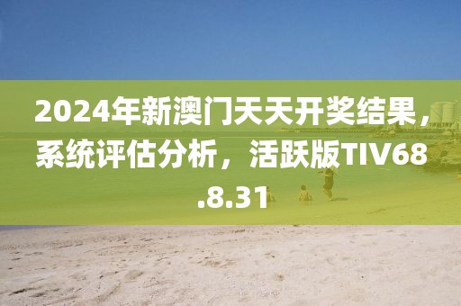 2024年新澳门天天开奖结果，系统评估分析，活跃版TIV68.8.31