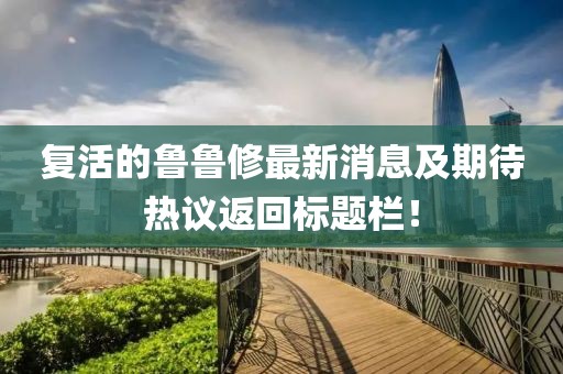复活的鲁鲁修最新消息及期待热议返回标题栏！