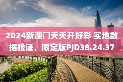 2024新澳门天天开好彩 实地数据验证，限定版PJD38.24.37