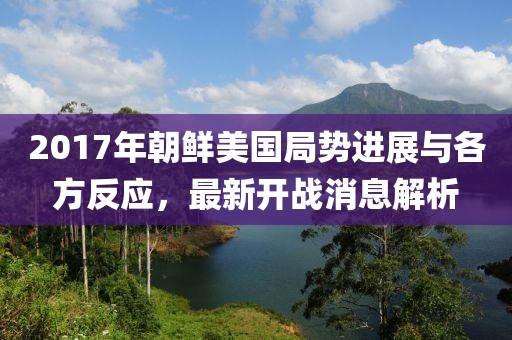 2017年朝鲜美国局势进展与各方反应，最新开战消息解析