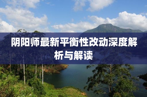 阴阳师最新平衡性改动深度解析与解读