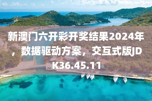 新澳门六开彩开奖结果2024年，数据驱动方案，交互式版JDK36.45.11
