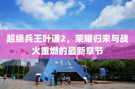 超级兵王叶谦2，荣耀归来与战火重燃的最新章节