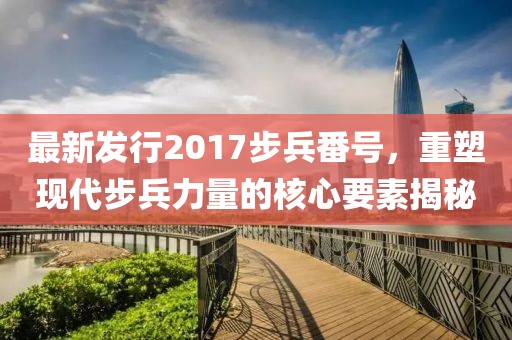 最新发行2017步兵番号，重塑现代步兵力量的核心要素揭秘
