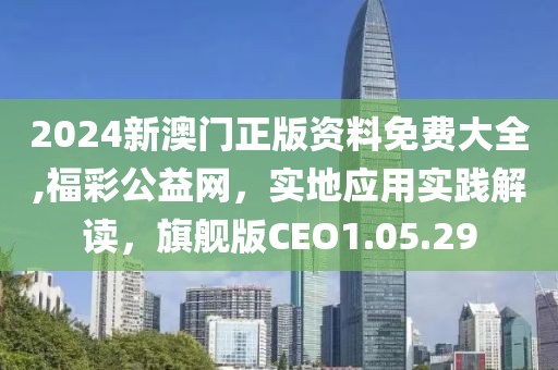 2024新澳门正版资料免费大全,福彩公益网，实地应用实践解读，旗舰版CEO1.05.29